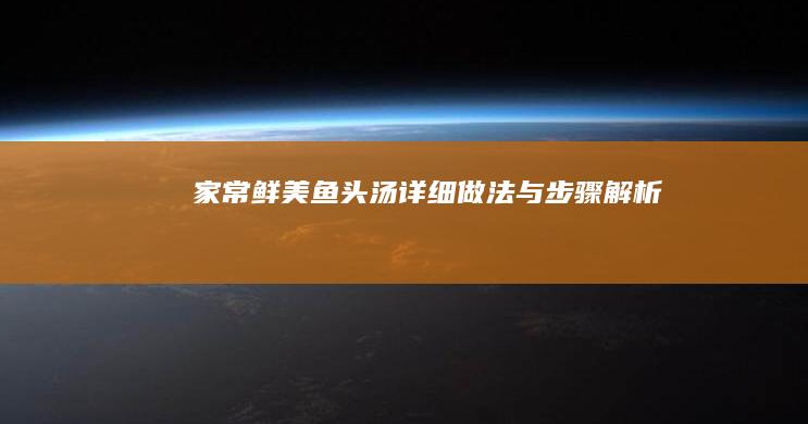 家常鲜美鱼头汤：详细做法与步骤解析