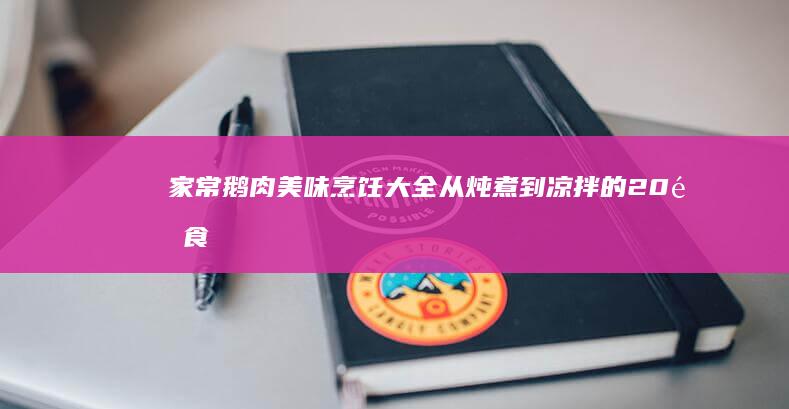 家常鹅肉美味烹饪大全：从炖煮到凉拌的20道食谱